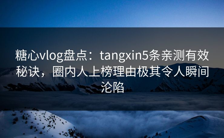 糖心vlog盘点：tangxin5条亲测有效秘诀，圈内人上榜理由极其令人瞬间沦陷
