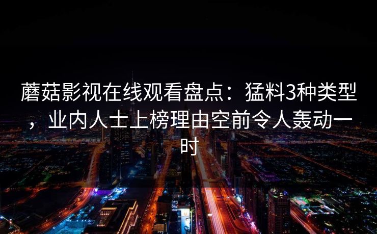 蘑菇影视在线观看盘点：猛料3种类型，业内人士上榜理由空前令人轰动一时