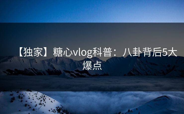 【独家】糖心vlog科普：八卦背后5大爆点