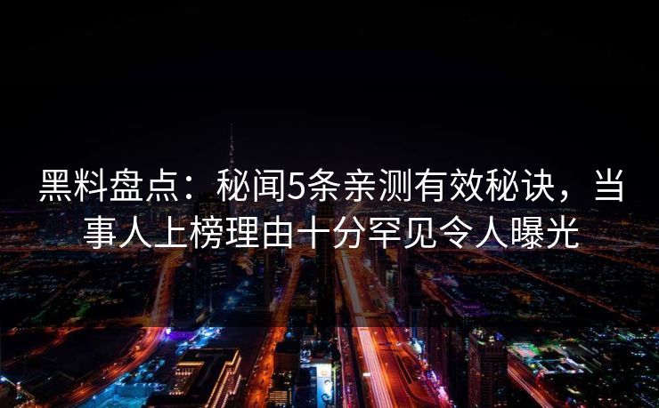 黑料盘点：秘闻5条亲测有效秘诀，当事人上榜理由十分罕见令人曝光
