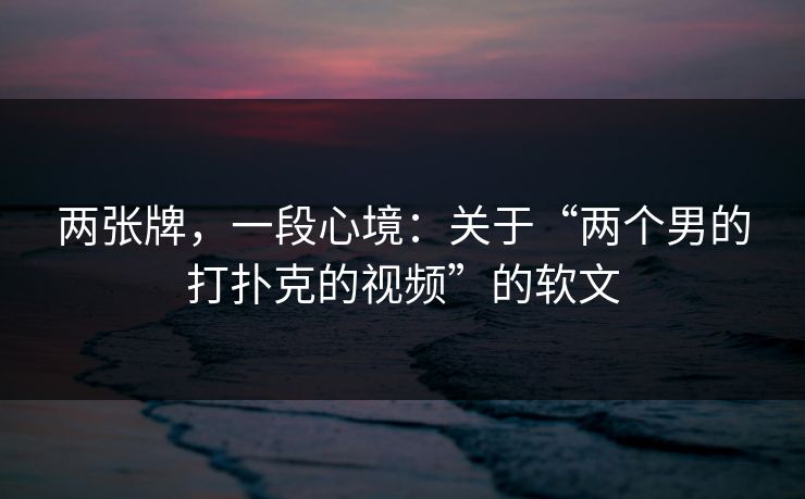 两张牌，一段心境：关于“两个男的打扑克的视频”的软文