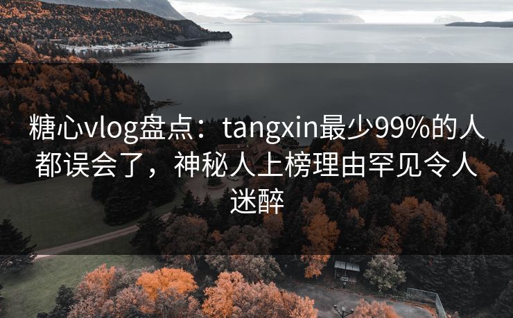 糖心vlog盘点：tangxin最少99%的人都误会了，神秘人上榜理由罕见令人迷醉