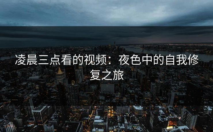 凌晨三点看的视频：夜色中的自我修复之旅