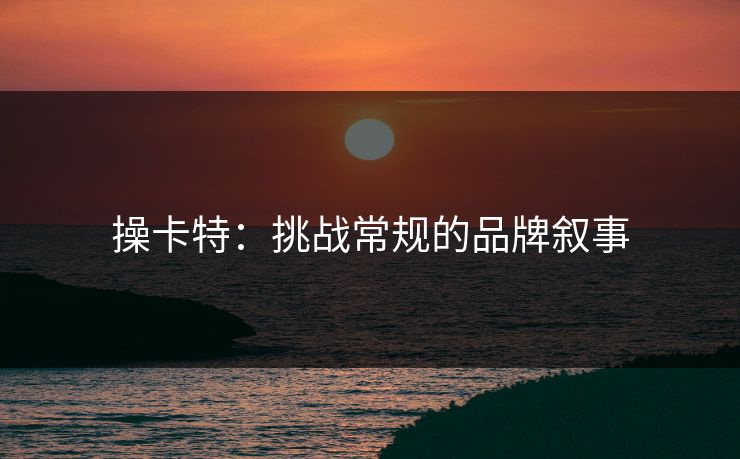 操卡特：挑战常规的品牌叙事