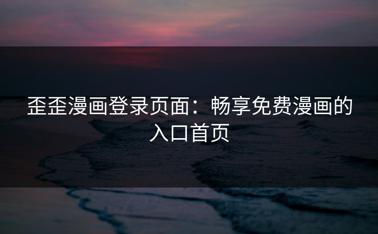 歪歪漫画登录页面：畅享免费漫画的入口首页