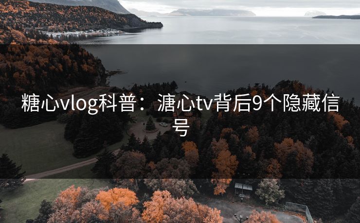 糖心vlog科普：溏心tv背后9个隐藏信号