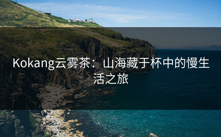 Kokang云雾茶：山海藏于杯中的慢生活之旅