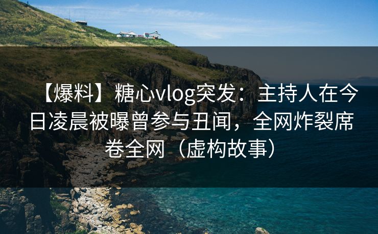 【爆料】糖心vlog突发：主持人在今日凌晨被曝曾参与丑闻，全网炸裂席卷全网（虚构故事）