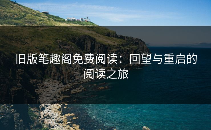 旧版笔趣阁免费阅读：回望与重启的阅读之旅