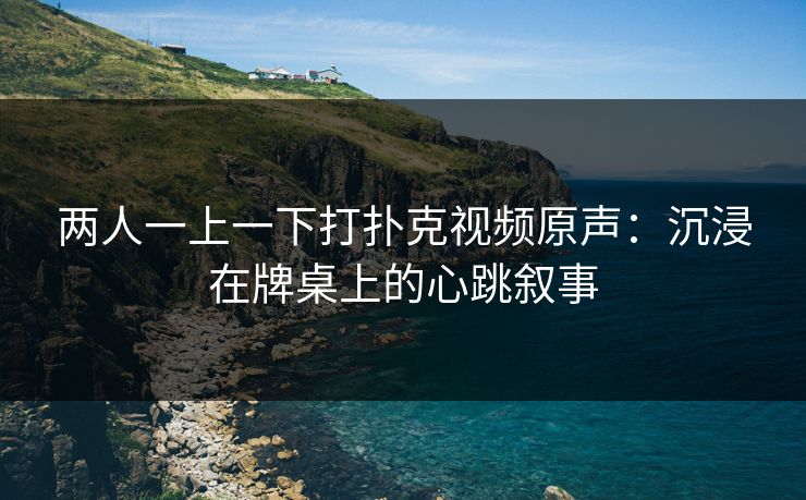 两人一上一下打扑克视频原声：沉浸在牌桌上的心跳叙事