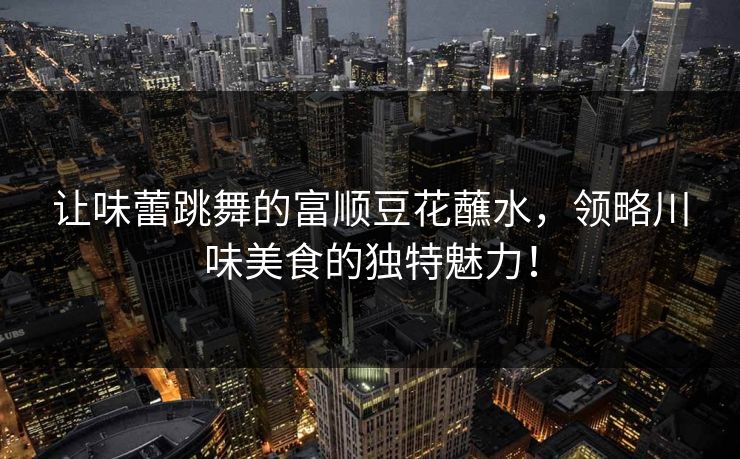 让味蕾跳舞的富顺豆花蘸水，领略川味美食的独特魅力！