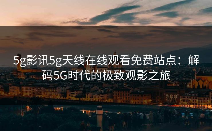 5g影讯5g天线在线观看免费站点：解码5G时代的极致观影之旅