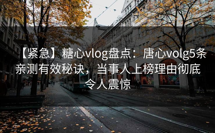 【紧急】糖心vlog盘点：唐心volg5条亲测有效秘诀，当事人上榜理由彻底令人震惊