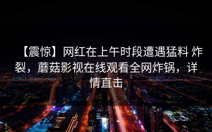 【震惊】网红在上午时段遭遇猛料 炸裂,蘑菇影视在线观看全网炸锅,详情直击