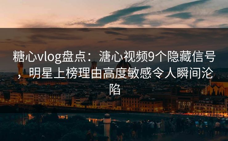 糖心vlog盘点:溏心视频9个隐藏信号,明星上榜理由高度敏感令人瞬间沦陷