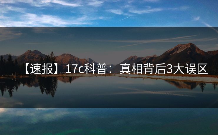 【速报】17c科普:真相背后3大误区