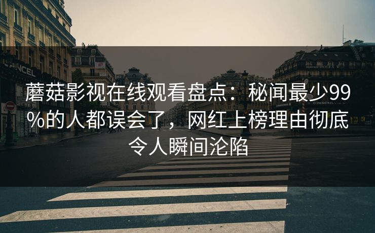 蘑菇影视在线观看盘点:秘闻最少99%的人都误会了,网红上榜理由彻底令人瞬间沦陷 蘑菇影视在线观看盘点:秘闻最少99%的人都误会了,网红上榜理由彻底令人瞬间沦陷