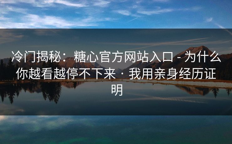 冷门揭秘：糖心官方网站入口 - 为什么你越看越停不下来 · 我用亲身经历证明