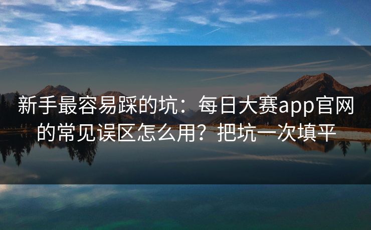 新手最容易踩的坑：每日大赛app官网的常见误区怎么用？把坑一次填平