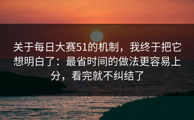 关于每日大赛51的机制，我终于把它想明白了：最省时间的做法更容易上分，看完就不纠结了