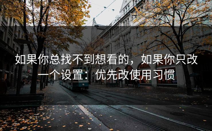 如果你总找不到想看的，如果你只改一个设置：优先改使用习惯
